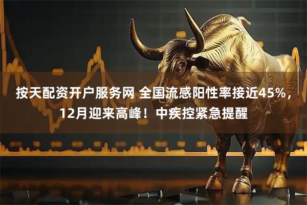 按天配资开户服务网 全国流感阳性率接近45%，12月迎来高峰！中疾控紧急提醒