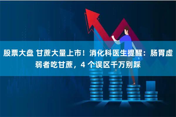 股票大盘 甘蔗大量上市！消化科医生提醒：肠胃虚弱者吃甘蔗，4 个误区千万别踩