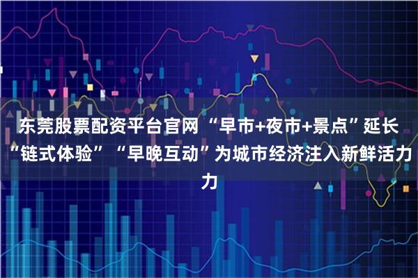 东莞股票配资平台官网 “早市+夜市+景点”延长“链式体验” “早晚互动”为城市经济注入新鲜活力