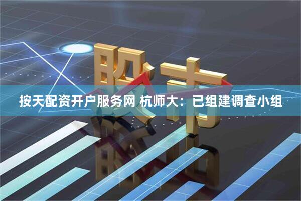 按天配资开户服务网 杭师大：已组建调查小组