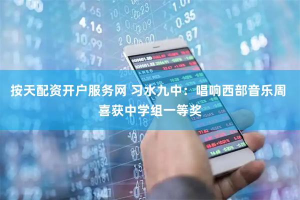 按天配资开户服务网 习水九中：唱响西部音乐周 喜获中学组一等奖