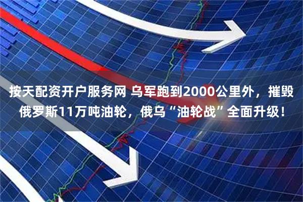 按天配资开户服务网 乌军跑到2000公里外，摧毁俄罗斯11万吨油轮，俄乌“油轮战”全面升级！