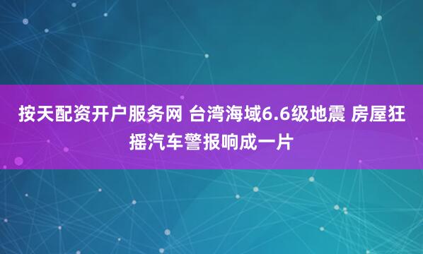按天配资开户服务网 台湾海域6.6级地震 房屋狂摇汽车警报响成一片
