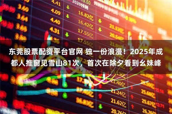 东莞股票配资平台官网 独一份浪漫！2025年成都人推窗见雪山81次，首次在除夕看到幺妹峰