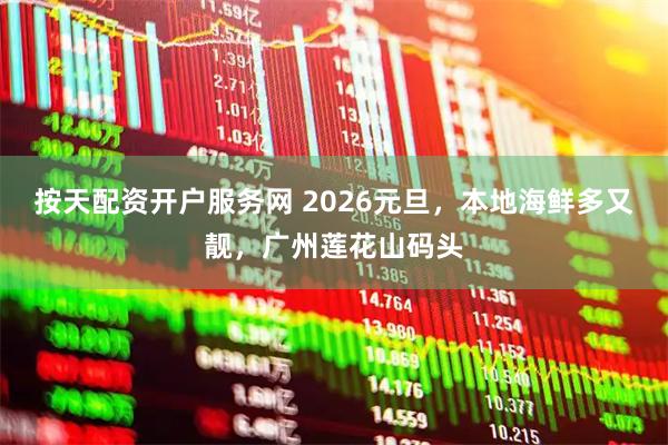 按天配资开户服务网 2026元旦，本地海鲜多又靓，广州莲花山码头