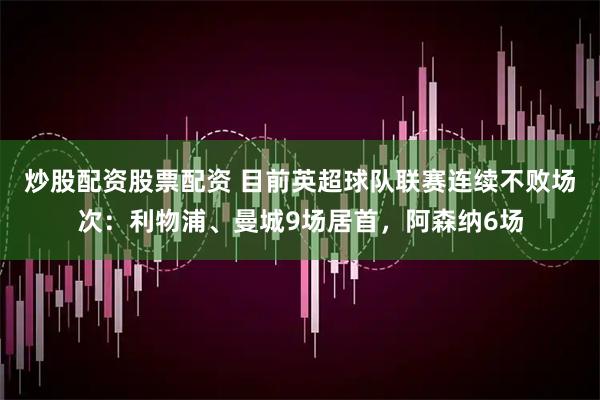 炒股配资股票配资 目前英超球队联赛连续不败场次：利物浦、曼城9场居首，阿森纳6场