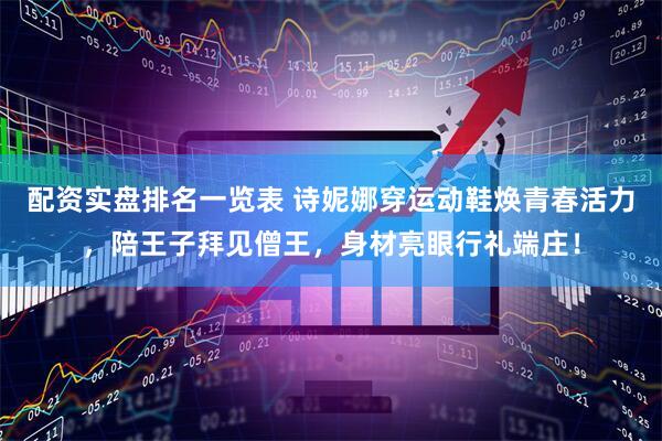 配资实盘排名一览表 诗妮娜穿运动鞋焕青春活力，陪王子拜见僧王，身材亮眼行礼端庄！