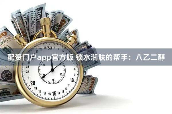 配资门户app官方版 锁水润肤的帮手：八乙二醇