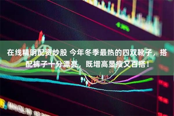 在线精明配资炒股 今年冬季最热的四双靴子，搭配裤子十分漂亮，既增高显瘦又百搭！
