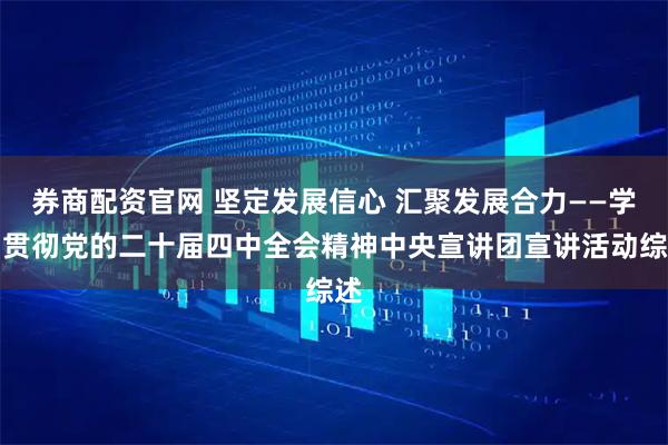 券商配资官网 坚定发展信心 汇聚发展合力——学习贯彻党的二十届四中全会精神中央宣讲团宣讲活动综述
