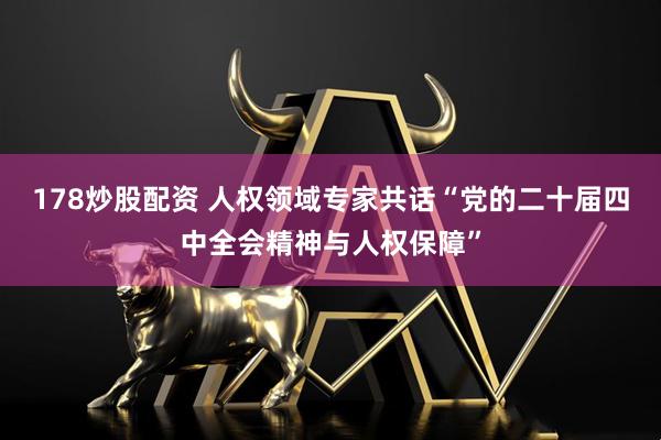 178炒股配资 人权领域专家共话“党的二十届四中全会精神与人权保障”