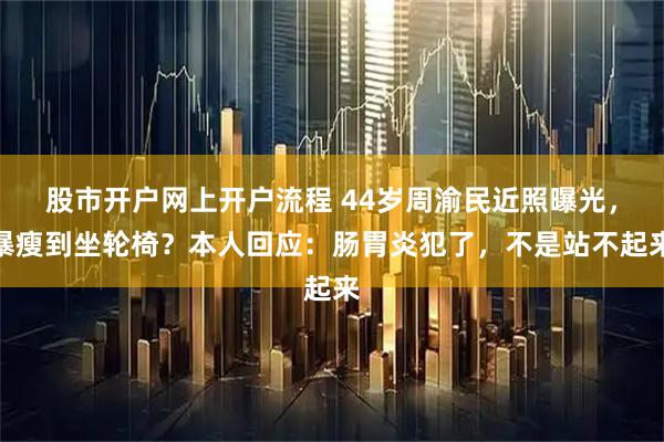 股市开户网上开户流程 44岁周渝民近照曝光，暴瘦到坐轮椅？本人回应：肠胃炎犯了，不是站不起来