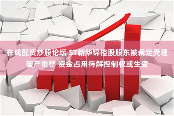 在线配资炒股论坛 ST新华锦控股股东被裁定受理破产重整 资金占用待解控制权或生变