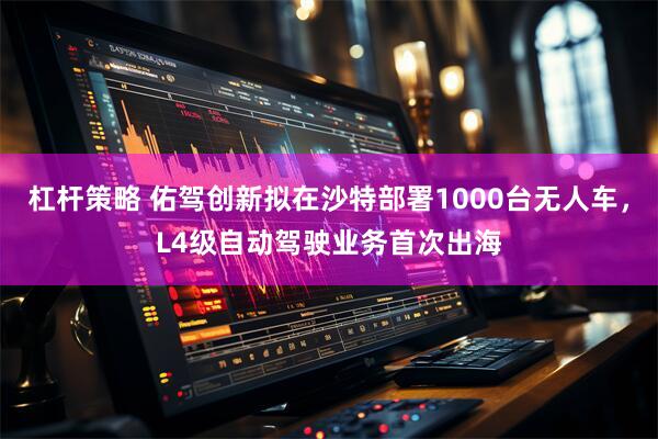 杠杆策略 佑驾创新拟在沙特部署1000台无人车，L4级自动驾驶业务首次出海