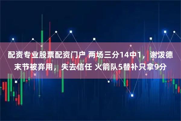 配资专业股票配资门户 两场三分14中1，谢泼德末节被弃用，失去信任 火箭队5替补只拿9分