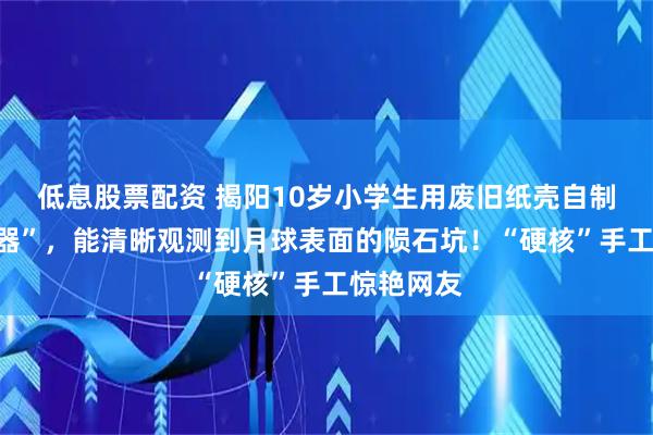 低息股票配资 揭阳10岁小学生用废旧纸壳自制“观月神器”，能清晰观测到月球表面的陨石坑！“硬核”手工惊艳网友