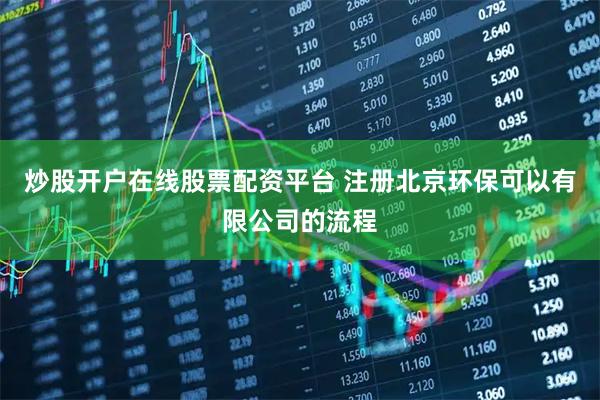 炒股开户在线股票配资平台 注册北京环保可以有限公司的流程
