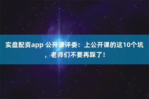 实盘配资app 公开课评委：上公开课的这10个坑，老师们不要再踩了！