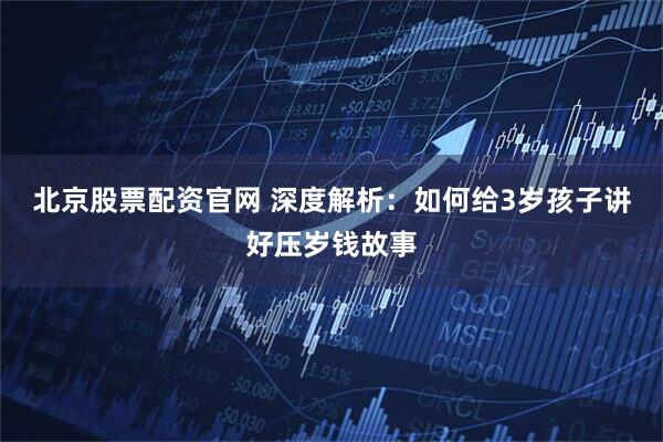 北京股票配资官网 深度解析：如何给3岁孩子讲好压岁钱故事