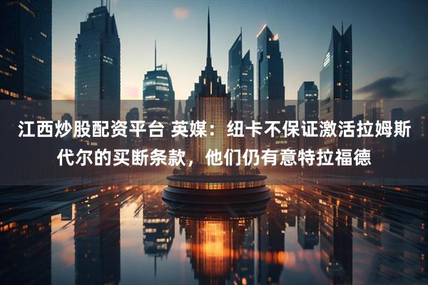 江西炒股配资平台 英媒：纽卡不保证激活拉姆斯代尔的买断条款，他们仍有意特拉福德