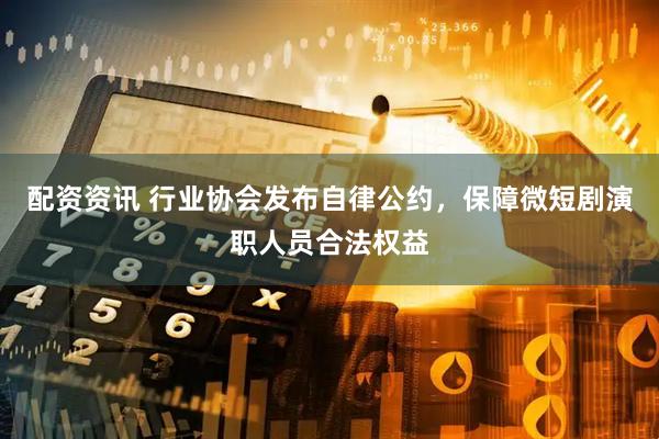 配资资讯 行业协会发布自律公约，保障微短剧演职人员合法权益