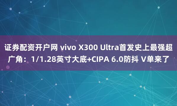 证券配资开户网 vivo X300 Ultra首发史上最强超广角：1/1.28英寸大底+CIPA 6.0防抖 V单来了