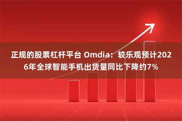 正规的股票杠杆平台 Omdia：较乐观预计2026年全球智能手机出货量同比下降约7%