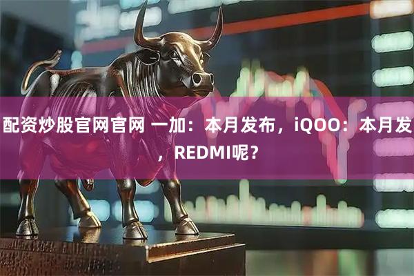 配资炒股官网官网 一加：本月发布，iQOO：本月发，REDMI呢？