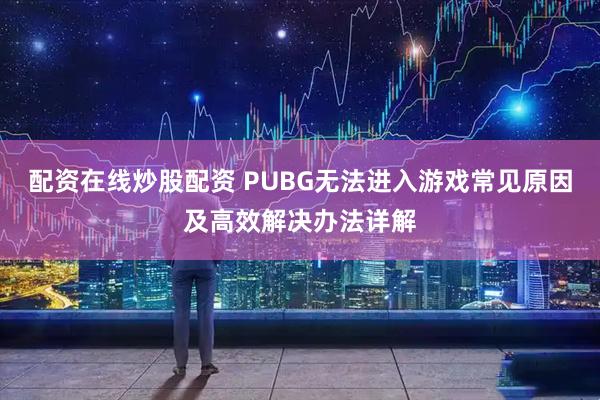 配资在线炒股配资 PUBG无法进入游戏常见原因及高效解决办法详解