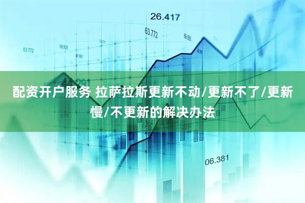 配资开户服务 拉萨拉斯更新不动/更新不了/更新慢/不更新的解决办法