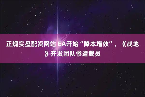 正规实盘配资网站 EA开始“降本增效”，《战地》开发团队惨遭裁员