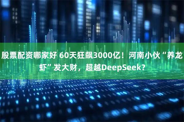 股票配资哪家好 60天狂飙3000亿！河南小伙“养龙虾”发大财，超越DeepSeek？