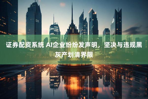 证券配资系统 AI企业纷纷发声明，坚决与违规黑灰产划清界限