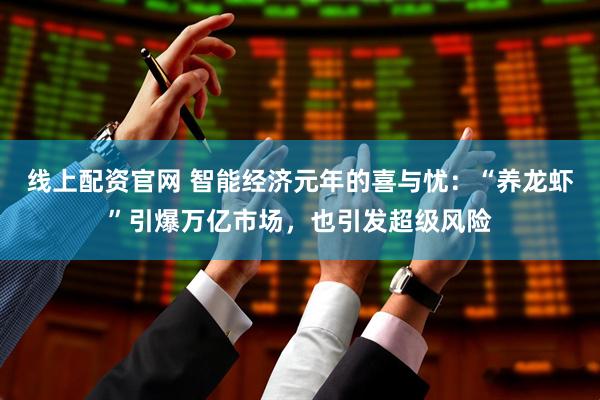 线上配资官网 智能经济元年的喜与忧：“养龙虾”引爆万亿市场，也引发超级风险