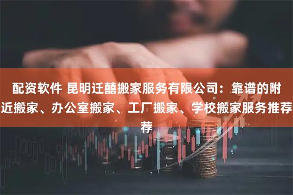 配资软件 昆明迁囍搬家服务有限公司：靠谱的附近搬家、办公室搬家、工厂搬家、学校搬家服务推荐