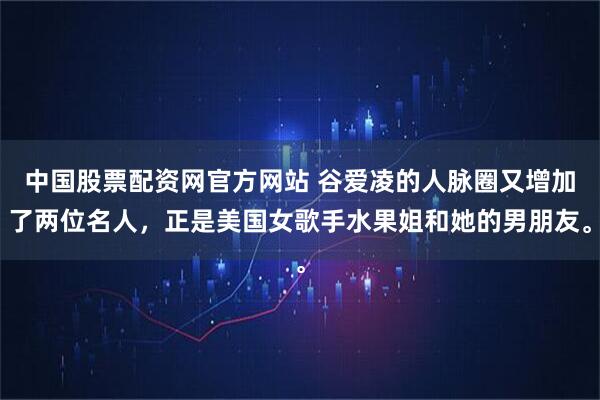 中国股票配资网官方网站 谷爱凌的人脉圈又增加了两位名人，正是美国女歌手水果姐和她的男朋友。