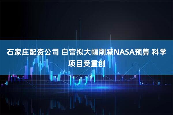 石家庄配资公司 白宫拟大幅削减NASA预算 科学项目受重创