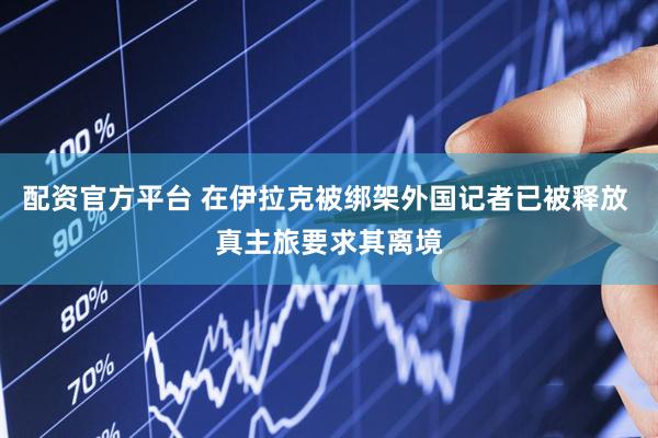 配资官方平台 在伊拉克被绑架外国记者已被释放 真主旅要求其离境