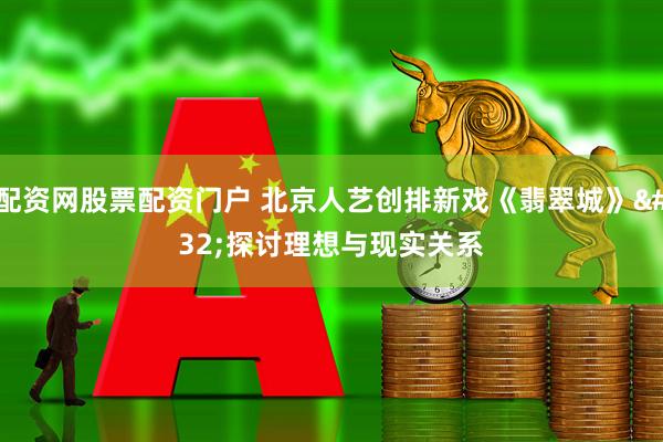 配资网股票配资门户 北京人艺创排新戏《翡翠城》 探讨理想与现实关系