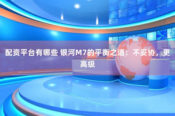配资平台有哪些 银河M7的平衡之道：不妥协，更高级