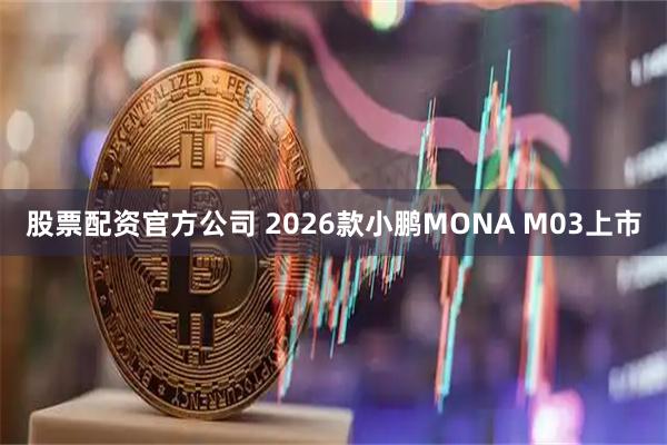 股票配资官方公司 2026款小鹏MONA M03上市