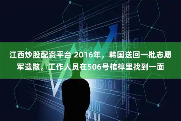 江西炒股配资平台 2016年，韩国送回一批志愿军遗骸。工作人员在506号棺椁里找到一面