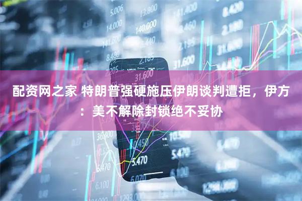 配资网之家 特朗普强硬施压伊朗谈判遭拒，伊方：美不解除封锁绝不妥协