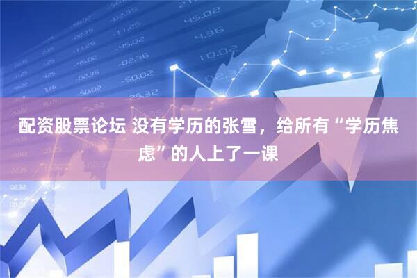 配资股票论坛 没有学历的张雪，给所有“学历焦虑”的人上了一课
