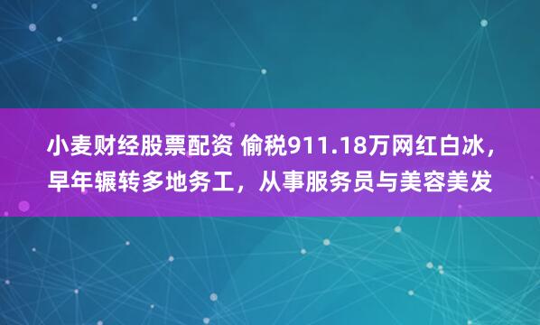 小麦财经股票配资 偷税911.18万网红白冰，早年辗转多地务工，从事服务员与美容美发