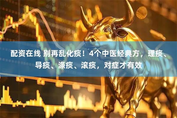 配资在线 别再乱化痰！4个中医经典方，理痰、导痰、涤痰、滚痰，对症才有效