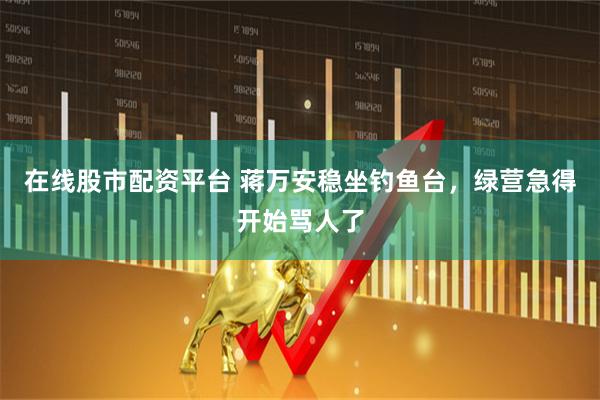 在线股市配资平台 蒋万安稳坐钓鱼台，绿营急得开始骂人了