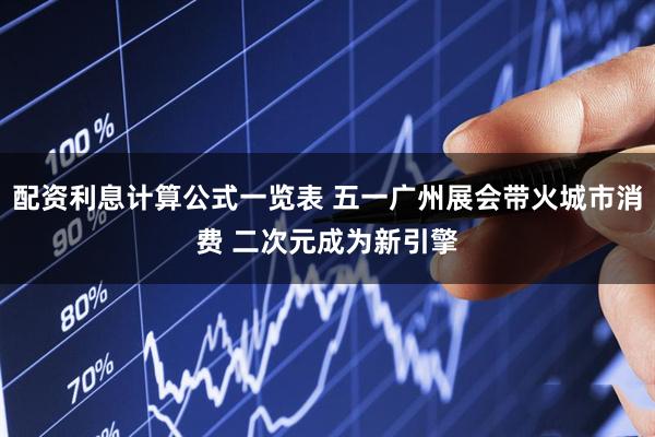 配资利息计算公式一览表 五一广州展会带火城市消费 二次元成为新引擎