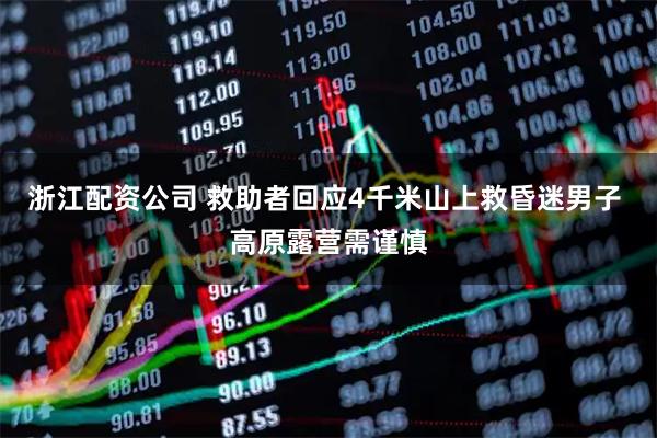 浙江配资公司 救助者回应4千米山上救昏迷男子 高原露营需谨慎