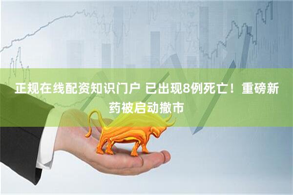 正规在线配资知识门户 已出现8例死亡!重磅新药被启动撤市